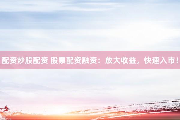 配资炒股配资 股票配资融资：放大收益，快速入市！