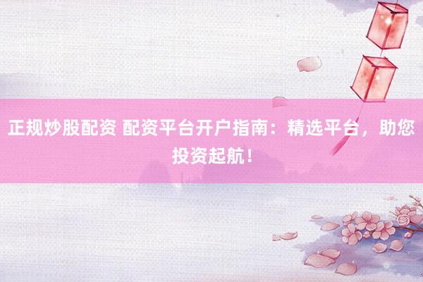 正规炒股配资 配资平台开户指南：精选平台，助您投资起航！