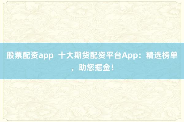 股票配资app  十大期货配资平台App：精选榜单，助您掘金！