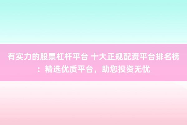 有实力的股票杠杆平台 十大正规配资平台排名榜：精选优质平台，助您投资无忧