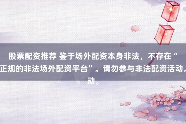 股票配资推荐 鉴于场外配资本身非法，不存在“正规的非法场外配资平台”。请勿参与非法配资活动。