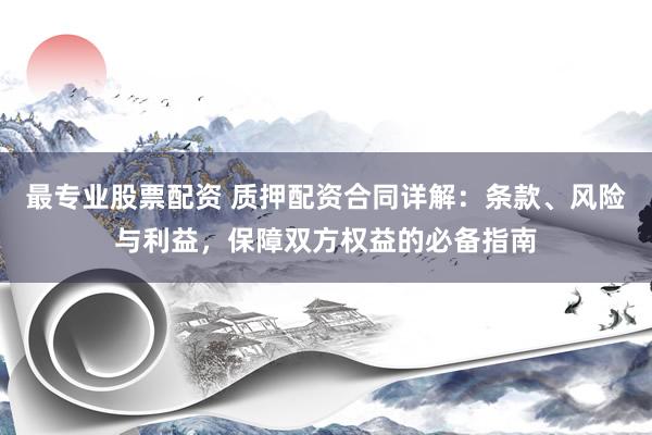 最专业股票配资 质押配资合同详解：条款、风险与利益，保障双方权益的必备指南