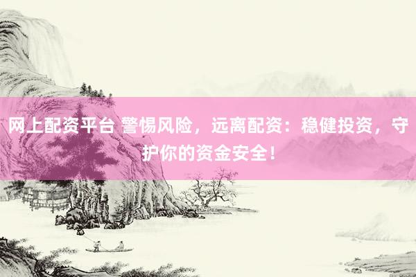 网上配资平台 警惕风险，远离配资：稳健投资，守护你的资金安全！