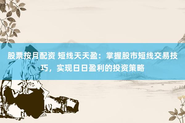 股票按月配资 短线天天盈：掌握股市短线交易技巧，实现日日盈利的投资策略