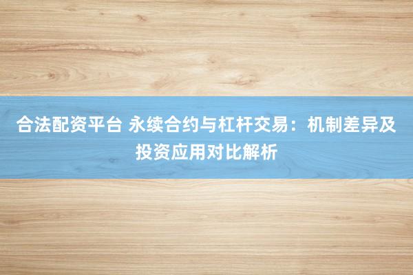 合法配资平台 永续合约与杠杆交易：机制差异及投资应用对比解析