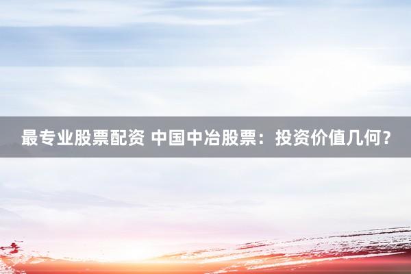 最专业股票配资 中国中冶股票：投资价值几何？