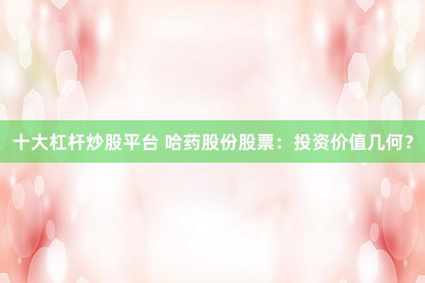 十大杠杆炒股平台 哈药股份股票：投资价值几何？