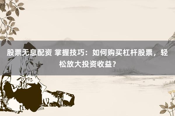 股票无息配资 掌握技巧：如何购买杠杆股票，轻松放大投资收益？