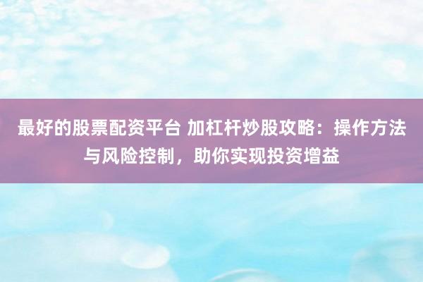 最好的股票配资平台 加杠杆炒股攻略：操作方法与风险控制，助你实现投资增益