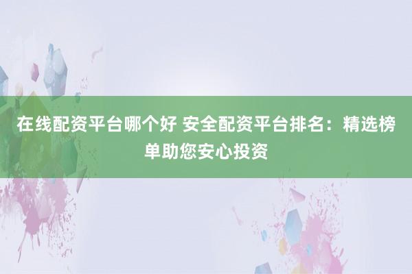 在线配资平台哪个好 安全配资平台排名：精选榜单助您安心投资