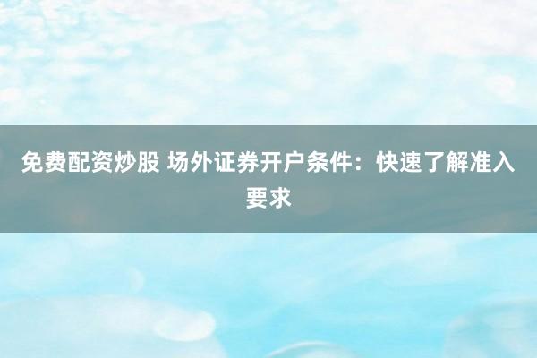 免费配资炒股 场外证券开户条件：快速了解准入要求