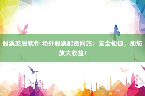 股票交易软件 场外股票配资网站：安全便捷，助您放大收益！