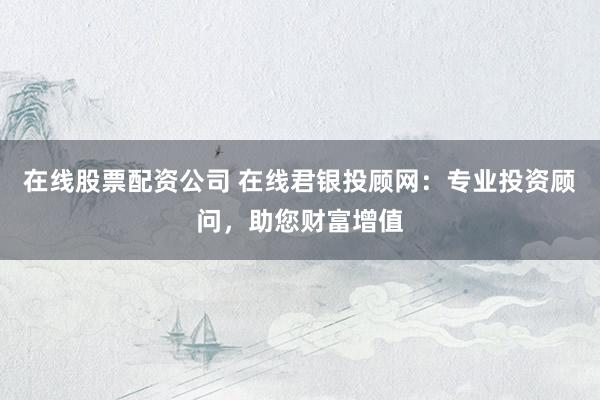 在线股票配资公司 在线君银投顾网：专业投资顾问，助您财富增值