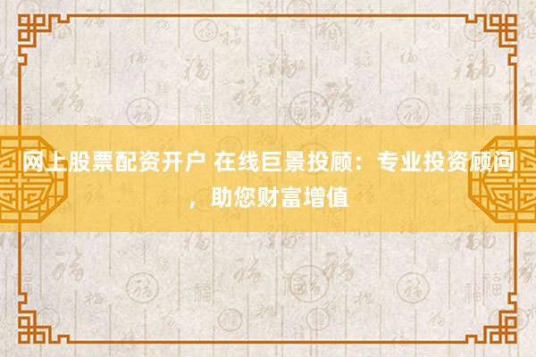 网上股票配资开户 在线巨景投顾：专业投资顾问，助您财富增值