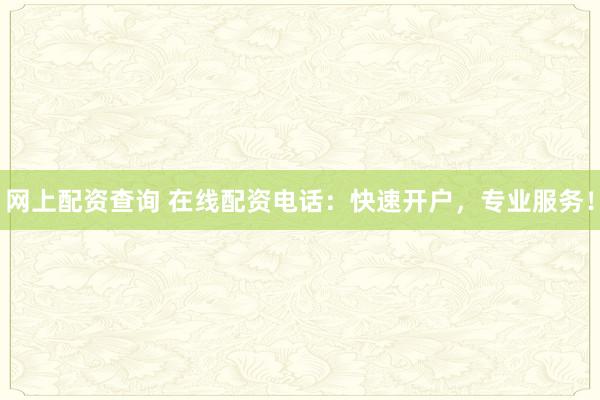 网上配资查询 在线配资电话：快速开户，专业服务！