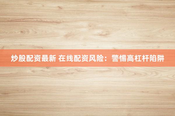 炒股配资最新 在线配资风险：警惕高杠杆陷阱