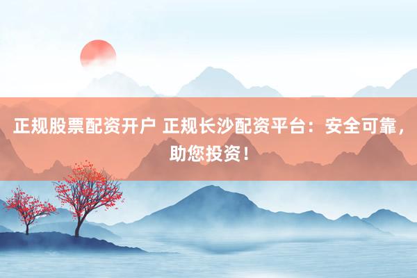 正规股票配资开户 正规长沙配资平台：安全可靠，助您投资！