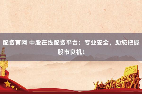 配资官网 中股在线配资平台：专业安全，助您把握股市良机！