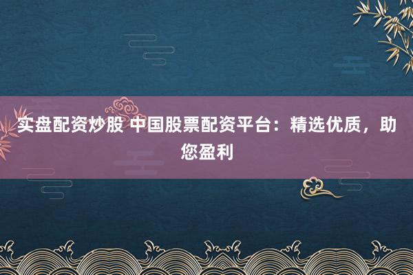 实盘配资炒股 中国股票配资平台：精选优质，助您盈利