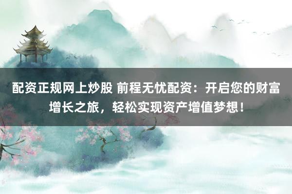 配资正规网上炒股 前程无忧配资：开启您的财富增长之旅，轻松实现资产增值梦想！