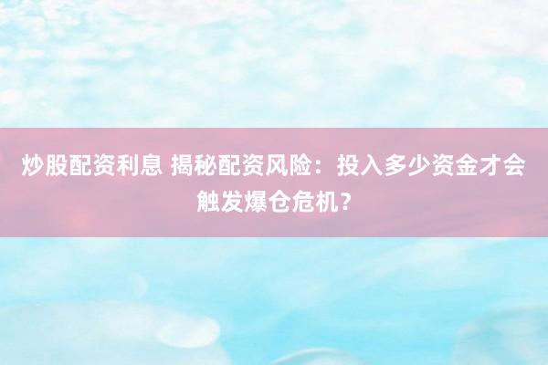 炒股配资利息 揭秘配资风险：投入多少资金才会触发爆仓危机？
