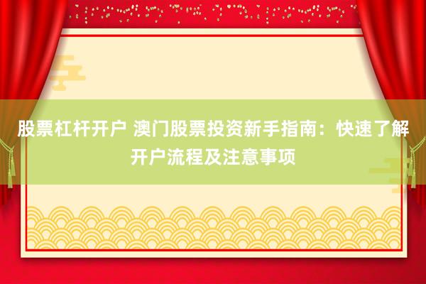 股票杠杆开户 澳门股票投资新手指南：快速了解开户流程及注意事项