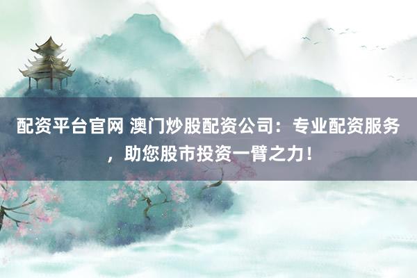 配资平台官网 澳门炒股配资公司：专业配资服务，助您股市投资一臂之力！