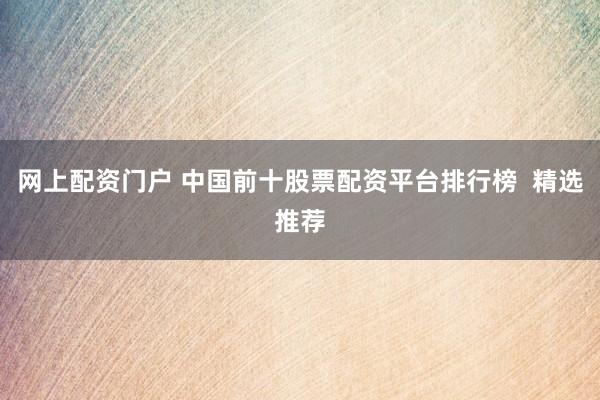 网上配资门户 中国前十股票配资平台排行榜  精选推荐