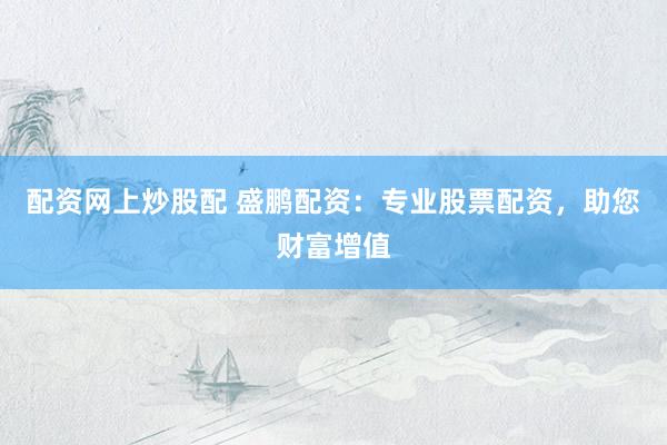 配资网上炒股配 盛鹏配资：专业股票配资，助您财富增值
