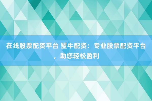 在线股票配资平台 盟牛配资：专业股票配资平台，助您轻松盈利