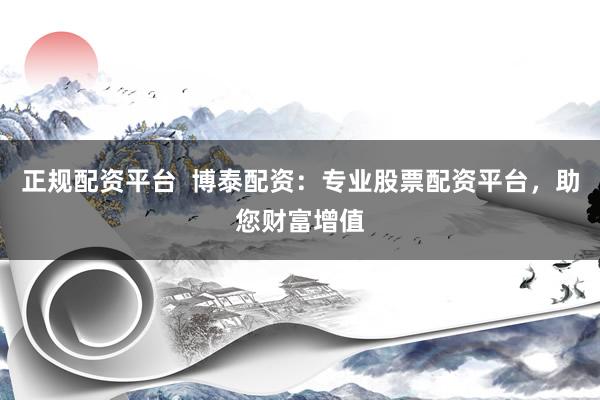 正规配资平台  博泰配资：专业股票配资平台，助您财富增值