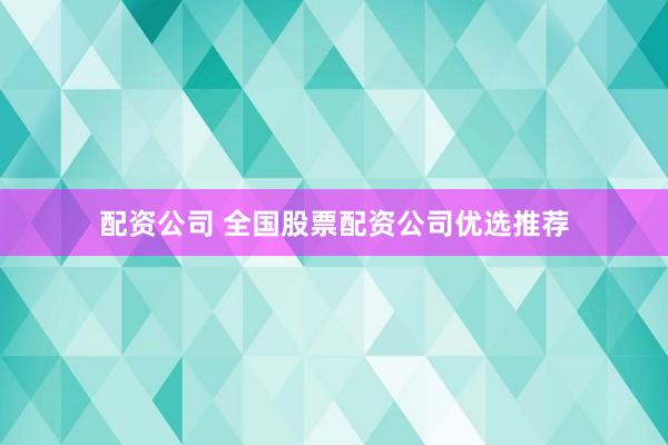 配资公司 全国股票配资公司优选推荐