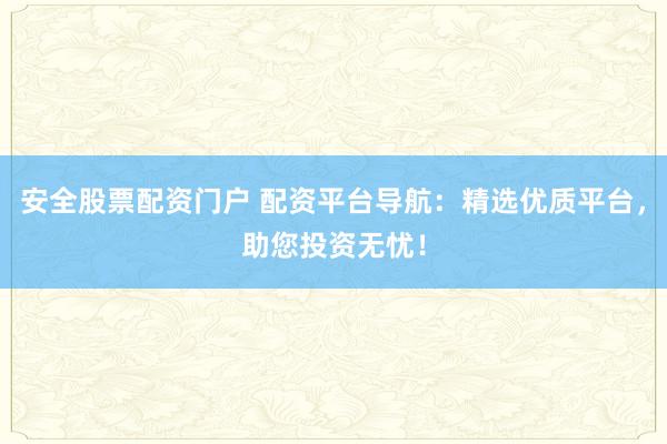 安全股票配资门户 配资平台导航：精选优质平台，助您投资无忧！