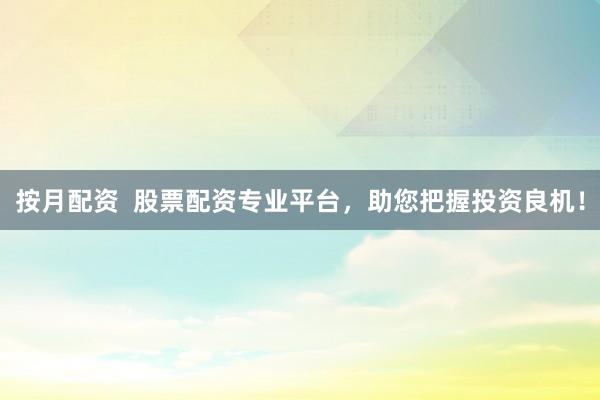 按月配资  股票配资专业平台，助您把握投资良机！