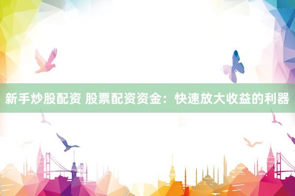 新手炒股配资 股票配资资金：快速放大收益的利器