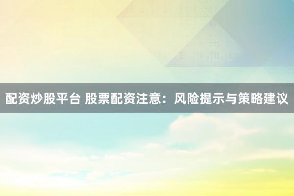 配资炒股平台 股票配资注意：风险提示与策略建议