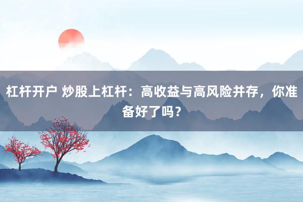 杠杆开户 炒股上杠杆：高收益与高风险并存，你准备好了吗？
