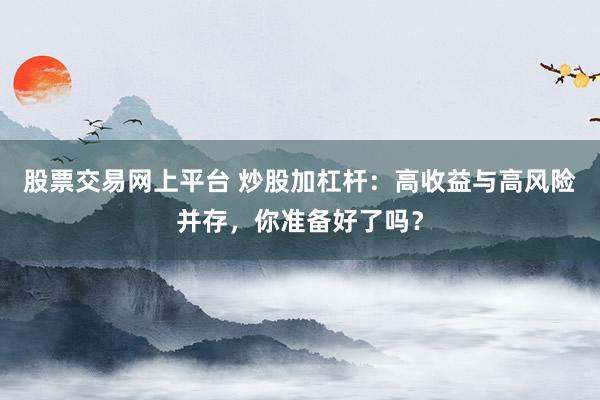 股票交易网上平台 炒股加杠杆：高收益与高风险并存，你准备好了吗？