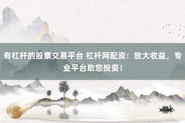 有杠杆的股票交易平台 杠杆网配资：放大收益，专业平台助您投资！