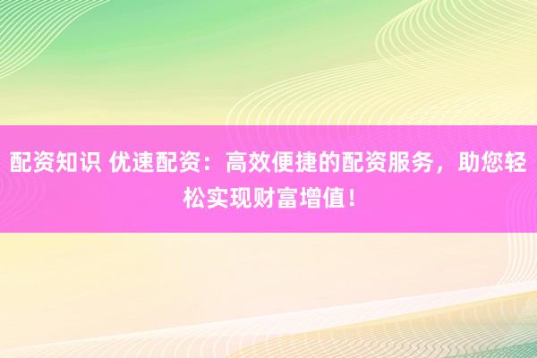 配资知识 优速配资：高效便捷的配资服务，助您轻松实现财富增值！
