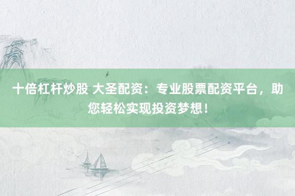 十倍杠杆炒股 大圣配资：专业股票配资平台，助您轻松实现投资梦想！