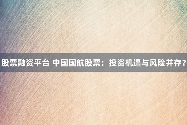 股票融资平台 中国国航股票：投资机遇与风险并存？