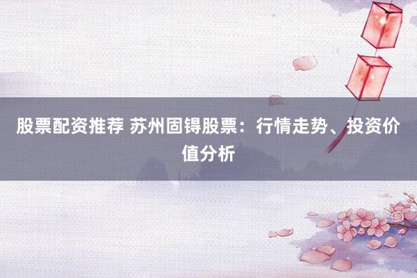 股票配资推荐 苏州固锝股票：行情走势、投资价值分析