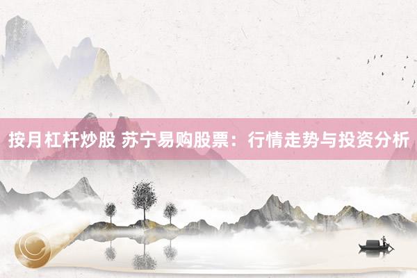 按月杠杆炒股 苏宁易购股票：行情走势与投资分析