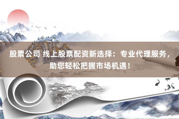 股票公司 线上股票配资新选择：专业代理服务，助您轻松把握市场机遇！