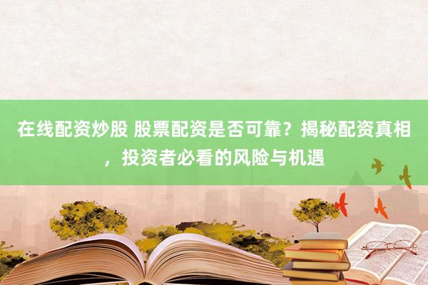 在线配资炒股 股票配资是否可靠？揭秘配资真相，投资者必看的风险与机遇