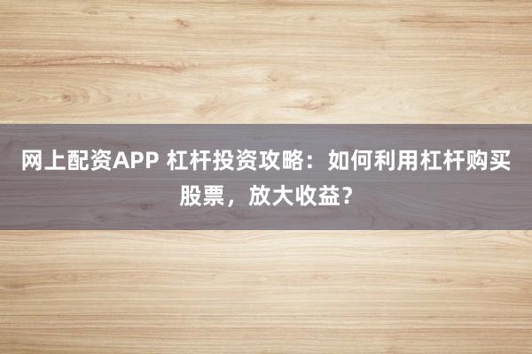 网上配资APP 杠杆投资攻略：如何利用杠杆购买股票，放大收益？