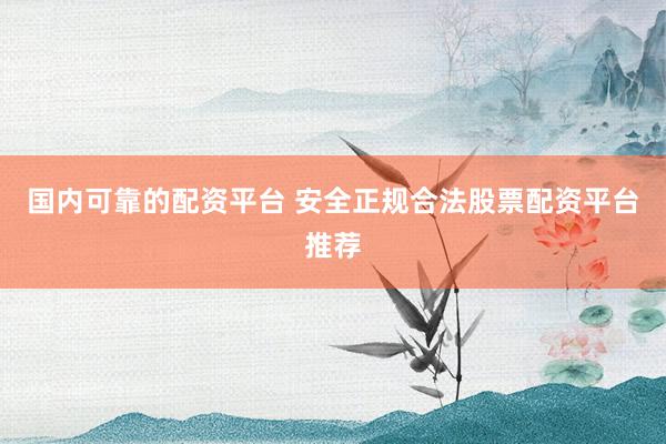 国内可靠的配资平台 安全正规合法股票配资平台推荐
