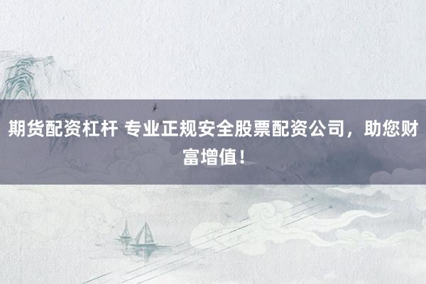 期货配资杠杆 专业正规安全股票配资公司，助您财富增值！