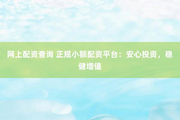 网上配资查询 正规小额配资平台：安心投资，稳健增值
